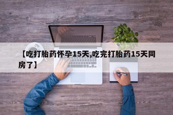 哪里有米索前列醇片【吃打胎药怀孕15天,吃完打胎药15天同房了】