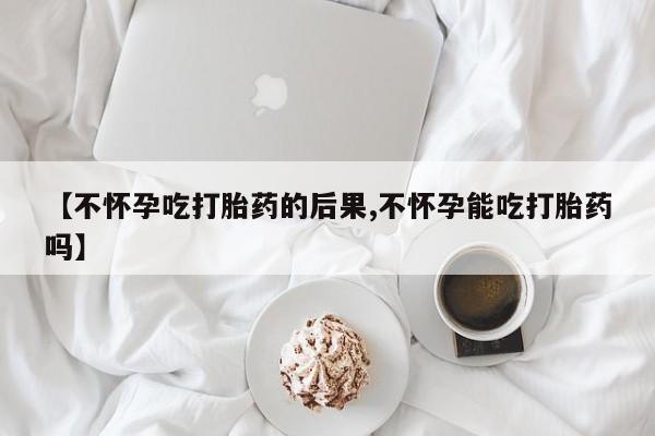 哪里有米索前列醇片【不怀孕吃打胎药的后果,不怀孕能吃打胎药吗】