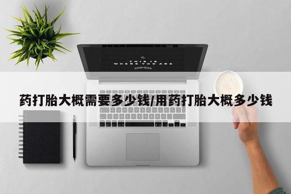 哪里有米索前列醇片药打胎大概需要多少钱/用药打胎大概多少钱