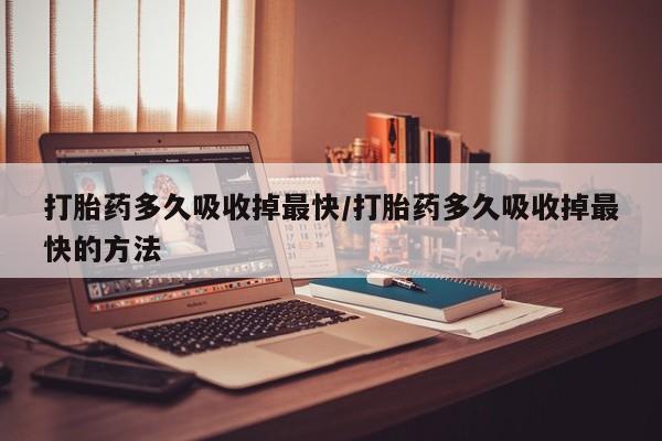 哪里有米索前列醇片打胎药多久吸收掉最快/打胎药多久吸收掉最快的方法