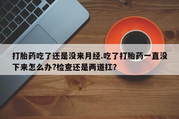 哪里有米索前列醇片打胎药吃了还是没来月经.吃了打胎药一直没下来怎么办?检查还是两道扛？