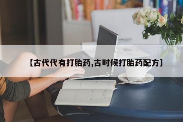 哪里有米索前列醇片【古代代有打胎药,古时候打胎药配方】