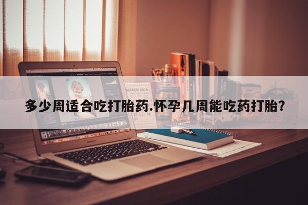 哪里有米索前列醇片多少周适合吃打胎药.怀孕几周能吃药打胎？