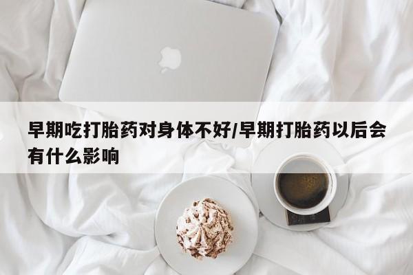 哪里有米索前列醇片早期吃打胎药对身体不好/早期打胎药以后会有什么影响
