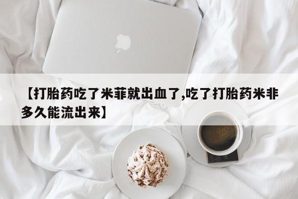 哪里有米索前列醇片【打胎药吃了米菲就出血了,吃了打胎药米非多久能流出来】