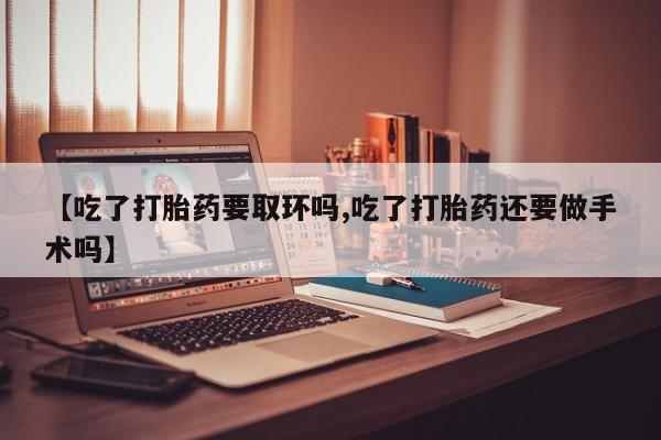 哪里有米索前列醇片【吃了打胎药要取环吗,吃了打胎药还要做手术吗】