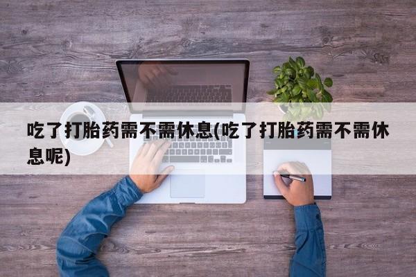 哪里有米索前列醇片吃了打胎药需不需休息(吃了打胎药需不需休息呢)