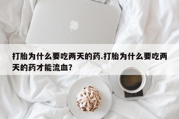 哪里有米索前列醇片打胎为什么要吃两天的药.打胎为什么要吃两天的药才能流血？