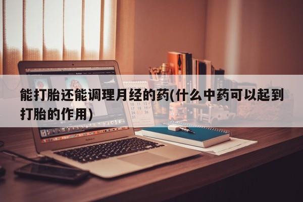 哪里有米索前列醇片能打胎还能调理月经的药(什么中药可以起到打胎的作用)