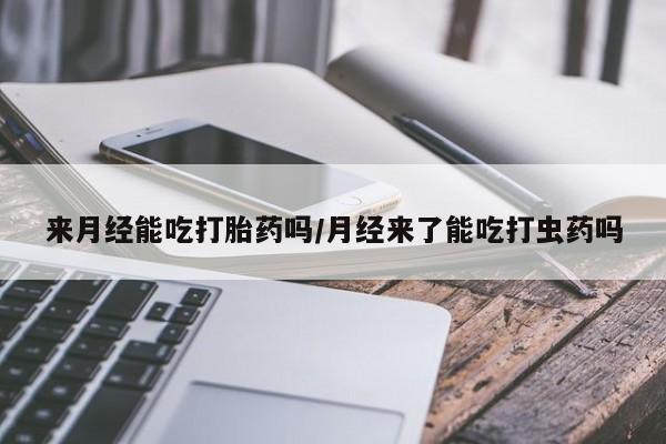 哪里有米索前列醇片来月经能吃打胎药吗/月经来了能吃打虫药吗