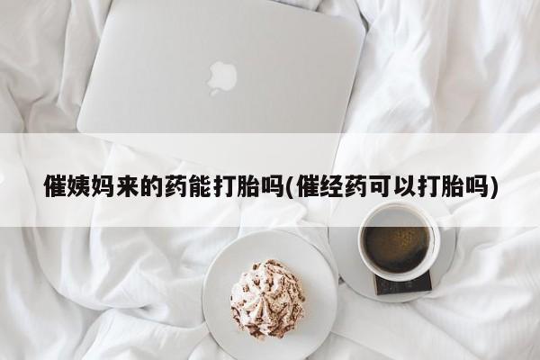 哪里有米索前列醇片催姨妈来的药能打胎吗(催经药可以打胎吗)
