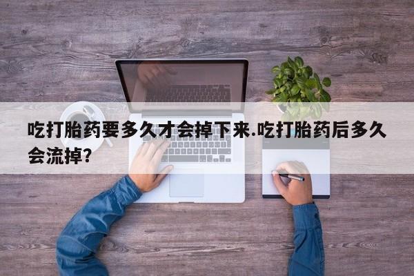 哪里有米索前列醇片吃打胎药要多久才会掉下来.吃打胎药后多久会流掉？