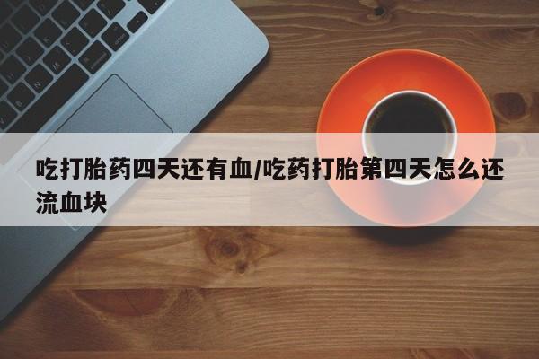 哪里有米索前列醇片吃打胎药四天还有血/吃药打胎第四天怎么还流血块