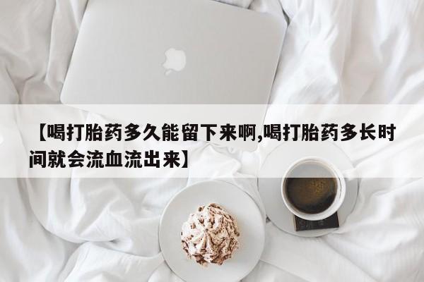 哪里有米索前列醇片【喝打胎药多久能留下来啊,喝打胎药多长时间就会流血流出来】