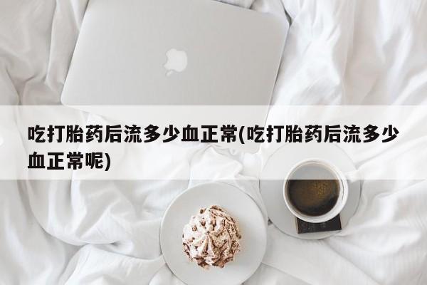 哪里有米索前列醇片吃打胎药后流多少血正常(吃打胎药后流多少血正常呢)