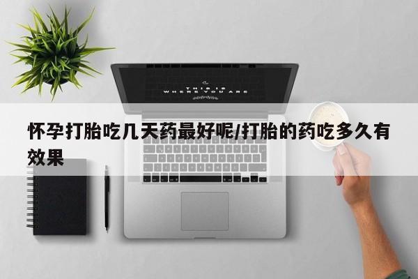 哪里有米索前列醇片怀孕打胎吃几天药最好呢/打胎的药吃多久有效果