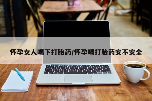 哪里有米索前列醇片怀孕女人喝下打胎药/怀孕喝打胎药安不安全