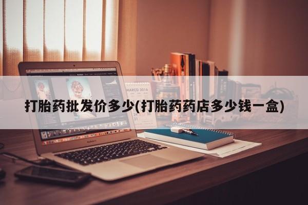 哪里有米索前列醇片打胎药批发价多少(打胎药药店多少钱一盒)