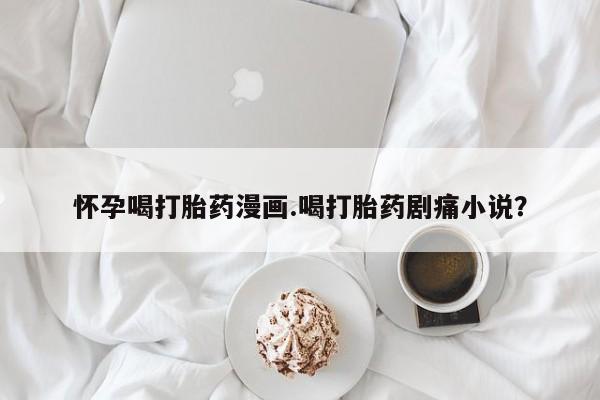 哪里有米索前列醇片怀孕喝打胎药漫画.喝打胎药剧痛小说？