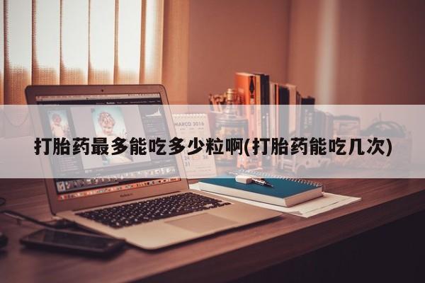 哪里有米索前列醇片打胎药最多能吃多少粒啊(打胎药能吃几次)
