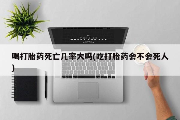 哪里有米索前列醇片喝打胎药死亡几率大吗(吃打胎药会不会死人)