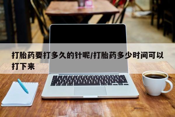 哪里有米索前列醇片打胎药要打多久的针呢/打胎药多少时间可以打下来