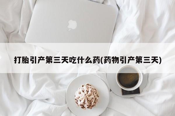 哪里有米索前列醇片打胎引产第三天吃什么药(药物引产第三天)