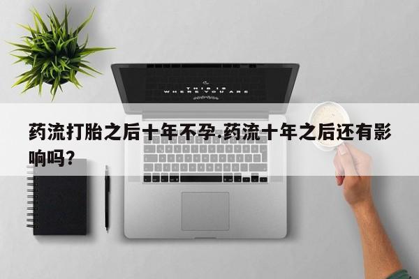 哪里有米索前列醇片药流打胎之后十年不孕.药流十年之后还有影响吗？