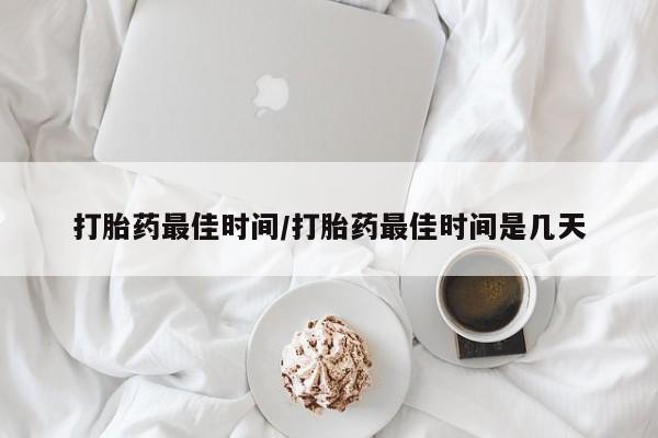 哪里有米索前列醇片打胎药最佳时间/打胎药最佳时间是几天