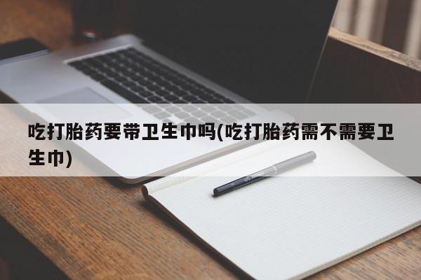 哪里有米索前列醇片吃打胎药要带卫生巾吗(吃打胎药需不需要卫生巾)