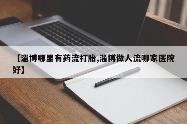 哪里有米索前列醇片【淄博哪里有药流打胎,淄博做人流哪家医院好】
