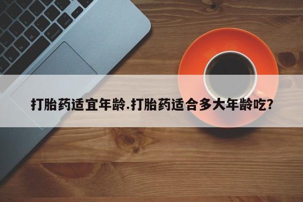 哪里有米索前列醇片打胎药适宜年龄.打胎药适合多大年龄吃？