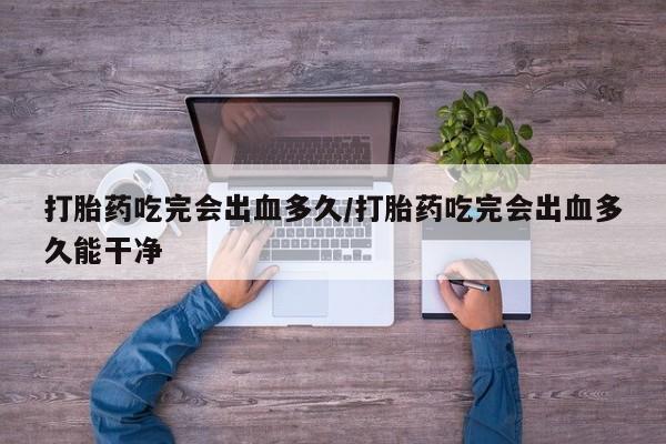 哪里有米索前列醇片打胎药吃完会出血多久/打胎药吃完会出血多久能干净