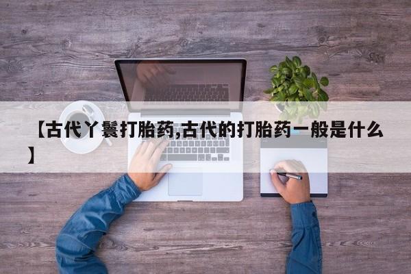 哪里有米索前列醇片【古代丫鬟打胎药,古代的打胎药一般是什么】