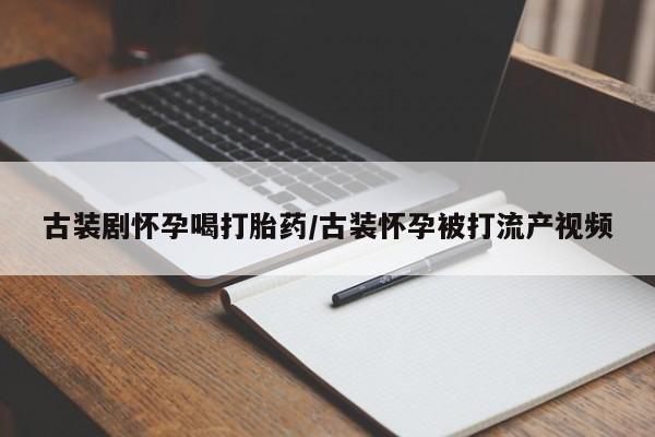 哪里有米索前列醇片古装剧怀孕喝打胎药/古装怀孕被打流产视频