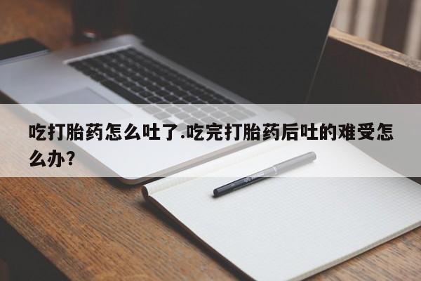 哪里有米索前列醇片吃打胎药怎么吐了.吃完打胎药后吐的难受怎么办？