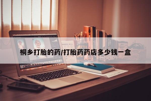 哪里有米索前列醇片桐乡打胎的药/打胎药药店多少钱一盒