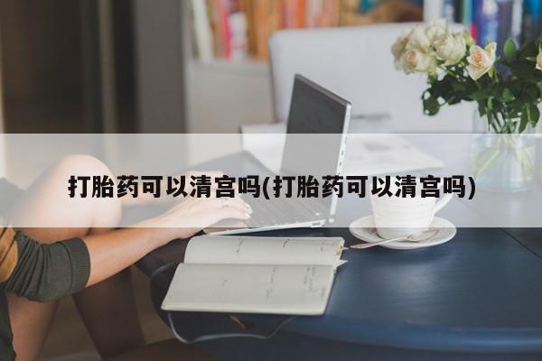 哪里有米索前列醇片打胎药可以清宫吗(打胎药可以清宫吗)