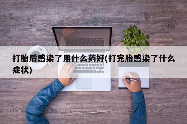 哪里有米索前列醇片打胎后感染了用什么药好(打完胎感染了什么症状)