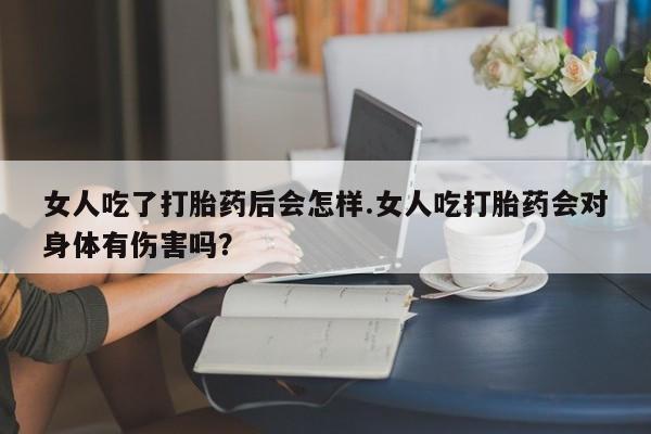 哪里有米索前列醇片女人吃了打胎药后会怎样.女人吃打胎药会对身体有伤害吗？