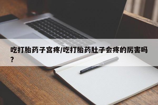 哪里有米索前列醇片吃打胎药子宫疼/吃打胎药肚子会疼的厉害吗?