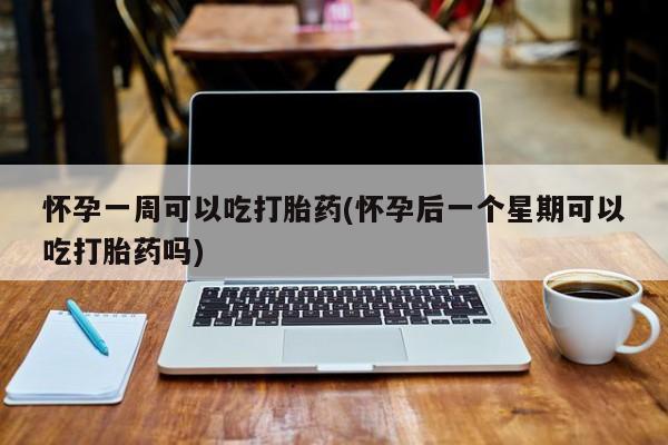 哪里有米索前列醇片怀孕一周可以吃打胎药(怀孕后一个星期可以吃打胎药吗)