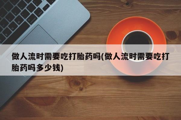 哪里有米索前列醇片做人流时需要吃打胎药吗(做人流时需要吃打胎药吗多少钱)