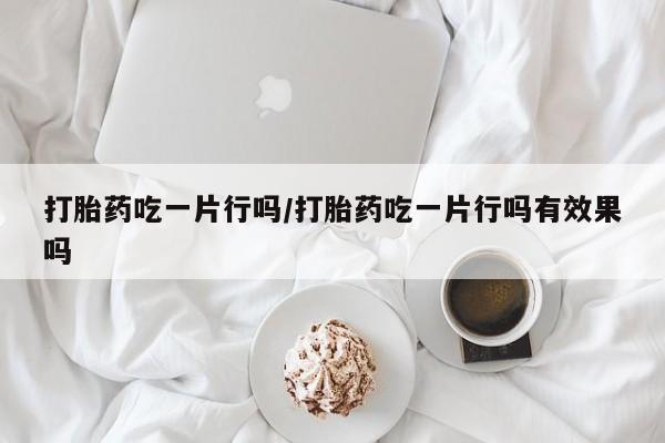 哪里有米索前列醇片打胎药吃一片行吗/打胎药吃一片行吗有效果吗