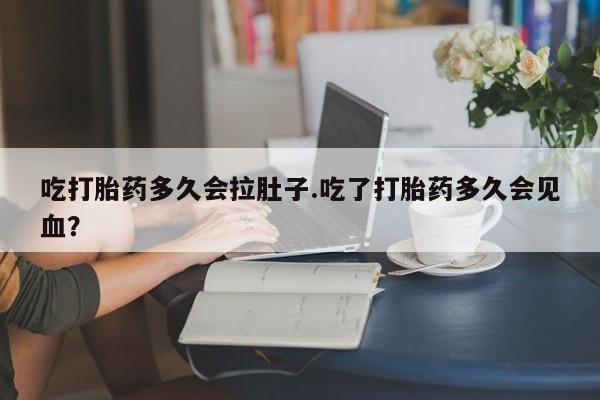 哪里有米索前列醇片吃打胎药多久会拉肚子.吃了打胎药多久会见血？
