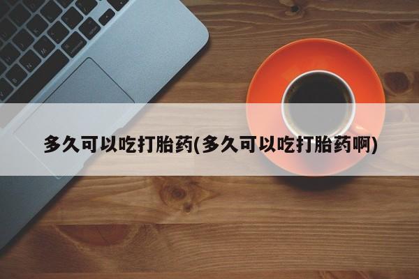 哪里有米索前列醇片多久可以吃打胎药(多久可以吃打胎药啊)