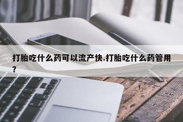 哪里有米索前列醇片打胎吃什么药可以流产快.打胎吃什么药管用？