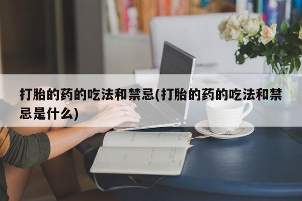 哪里有米索前列醇片打胎的药的吃法和禁忌(打胎的药的吃法和禁忌是什么)
