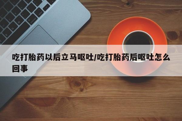 哪里有米索前列醇片吃打胎药以后立马呕吐/吃打胎药后呕吐怎么回事