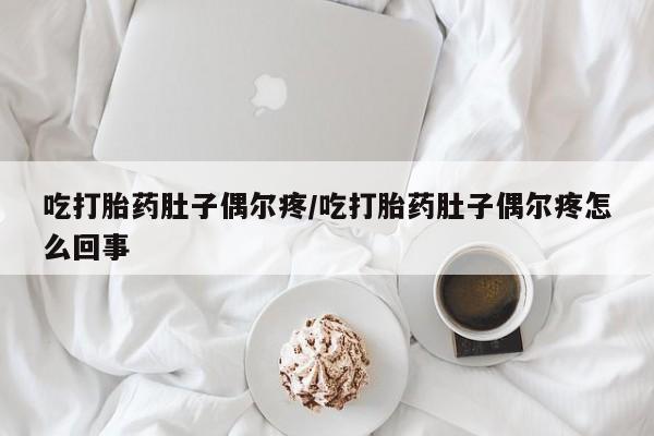 哪里有米索前列醇片吃打胎药肚子偶尔疼/吃打胎药肚子偶尔疼怎么回事